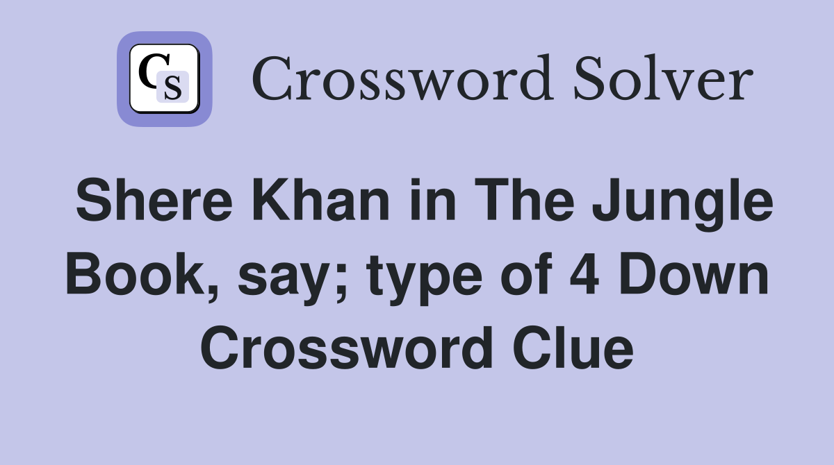Shere Khan in The Jungle Book say type of 4 Down Crossword Clue